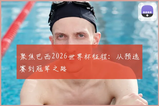 聚焦巴西2026世界杯征程:从预选赛到冠军之路