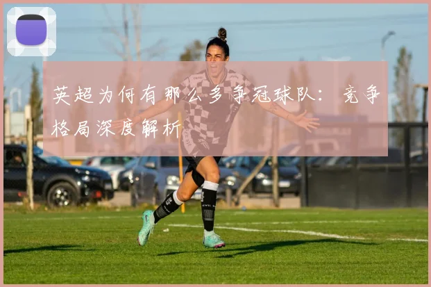 英超为何有那么多争冠球队：竞争格局深度解析