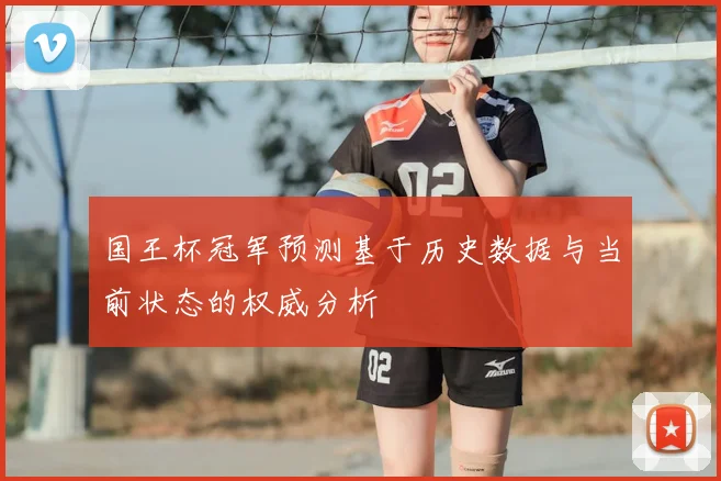 国王杯冠军预测基于历史数据与当前状态的权威分析