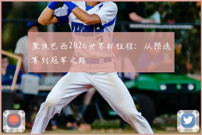 聚焦巴西2026世界杯征程:从预选赛到冠军之路