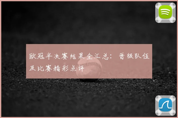 欧冠半决赛结果全汇总:晋级队伍及比赛精彩点评