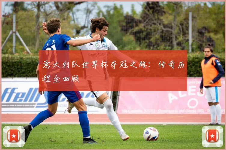 意大利队世界杯夺冠之路:传奇历程全回顾