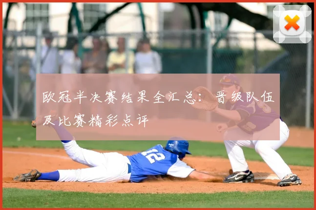 欧冠半决赛结果全汇总:晋级队伍及比赛精彩点评