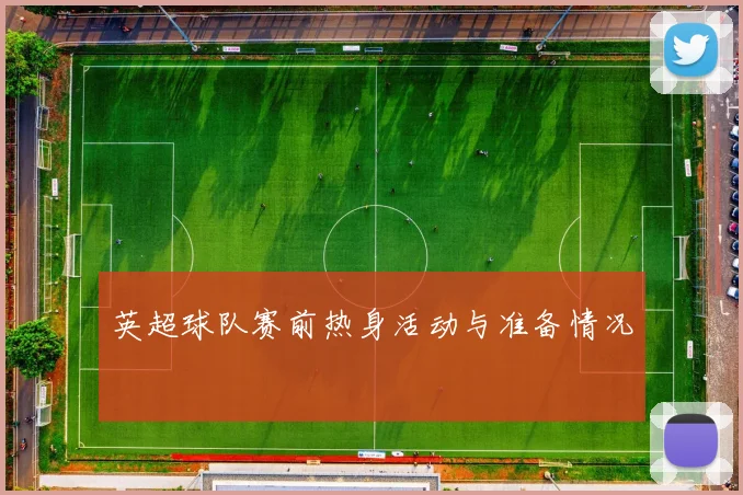 英超球队赛前热身活动与准备情况