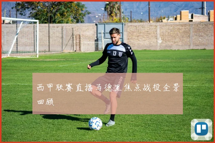 西甲联赛直播马德里焦点战役全景回顾